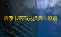 哈啰卡密码兑换怎么设置(哈啰出行取消免密支付)